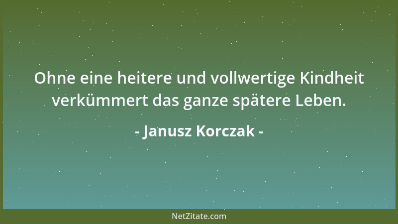 Janusz Korczak - Ohne eine heitere und vollwertige Kindheit verkümmert das ganze spätere Leben....