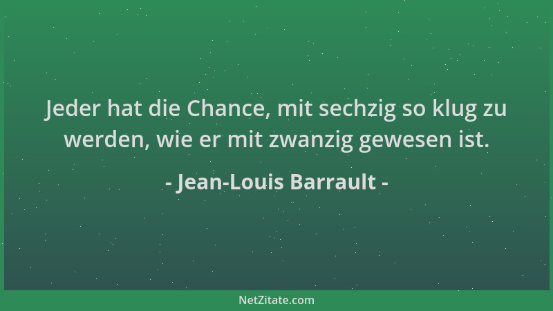 Jean-Louis Barrault - Jeder hat die Chance, mit sechzig so klug zu werden, wie er mit zwanzig gewesen ist....