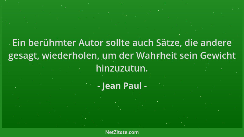 Jean Paul - Ein berühmter Autor sollte auch Sätze, die andere gesagt, wiederholen, um der Wahrheit sein Gewicht hinzuzutun....