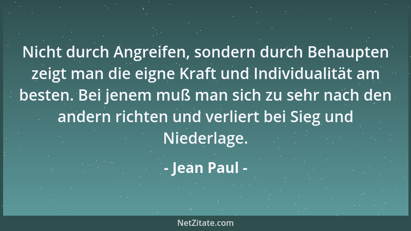 Jean Paul - Nicht durch Angreifen, sondern durch Behaupten zeigt man die eigne Kraft und Individualität am besten. Bei jene...