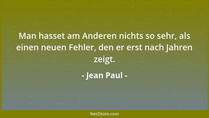 Jean Paul - Man hasset am Anderen nichts so sehr, als einen neuen Fehler, den er erst nach Jahren zeigt....