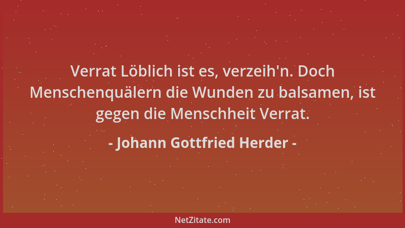 Johann Gottfried Herder - Verrat Löblich ist es, verzeih 'n. Doch Menschenquälern die Wunden zu balsamen, ist gegen die Mens...