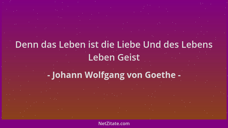 Johann Wolfgang von Goethe - Denn das Leben ist die Liebe Und des Lebens Leben Geist...