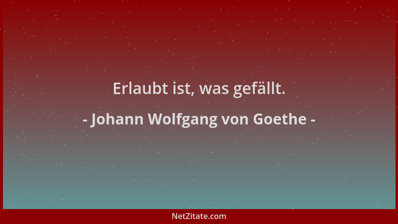 Johann Wolfgang von Goethe - Erlaubt ist, was gefällt....