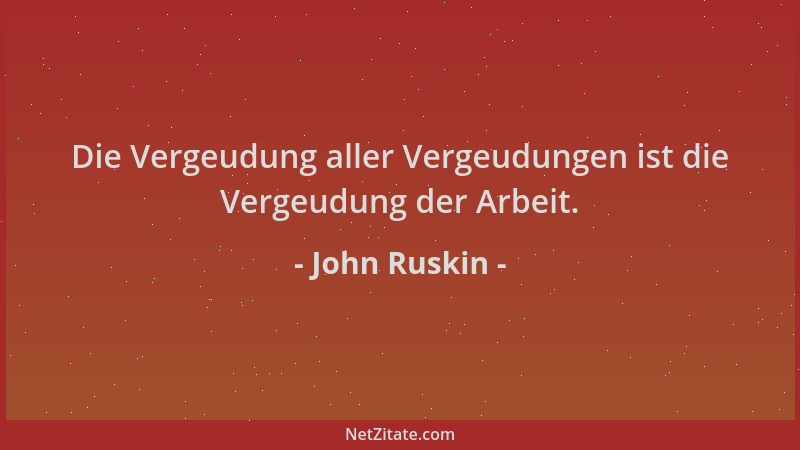 John Ruskin - Die Vergeudung aller Vergeudungen ist die Vergeudung der Arbeit....