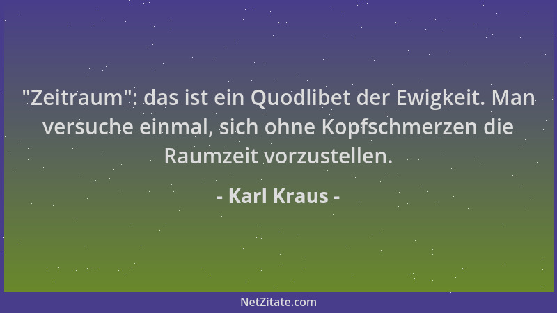 Karl Kraus - "Zeitraum ": das ist ein Quodlibet der Ewigkeit. Man versuche einmal, sich ohne Kopfschmerzen die Raumzeit vorz...