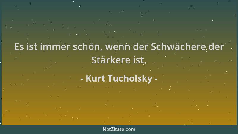 Kurt Tucholsky - Es ist immer schön, wenn der Schwächere der Stärkere ist....