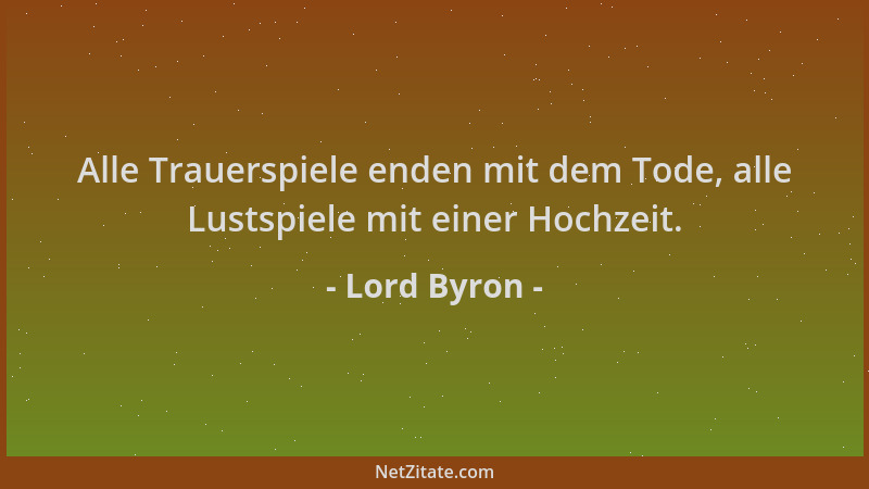 Lord Byron - Alle Trauerspiele enden mit dem Tode, alle Lustspiele mit einer Hochzeit....