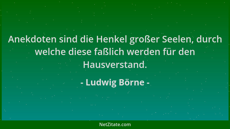 Ludwig Börne - Anekdoten sind die Henkel großer Seelen, durch welche diese faßlich werden für den Hausverstand....