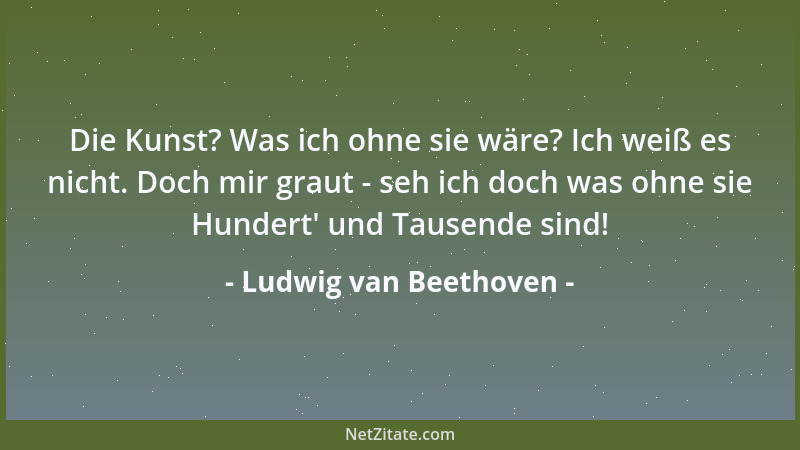 Ludwig van Beethoven - So vertritt die Kunst allemal die Gottheit, und das menschliche Verhältnis zu ihr ist die Religion;...