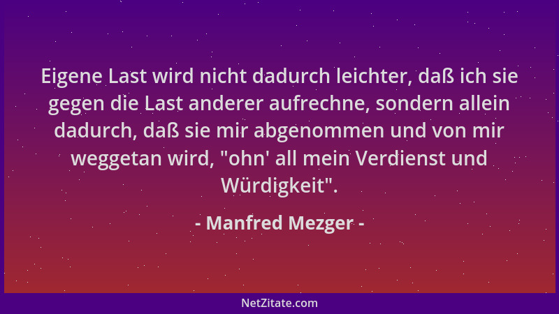Manfred Mezger - Eigene Last wird nicht dadurch leichter, daß ich sie gegen die Last anderer aufrechne, sondern allein dadu...