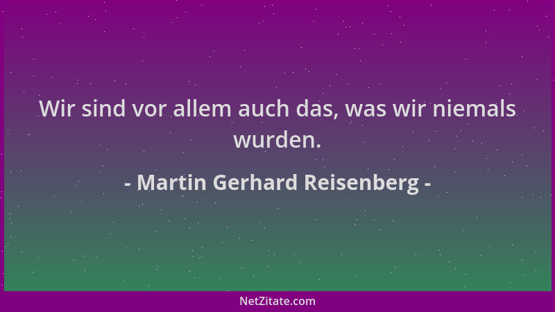Martin Gerhard Reisenberg - Wir sind vor allem auch das, was wir niemals wurden....