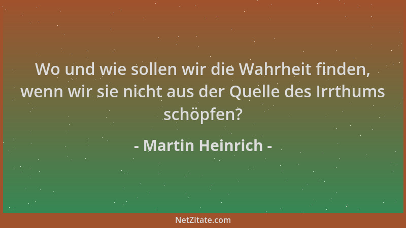 Martin Heinrich - Wo und wie sollen wir die Wahrheit finden, wenn wir sie nicht aus der Quelle des Irrthums schöpfen?...