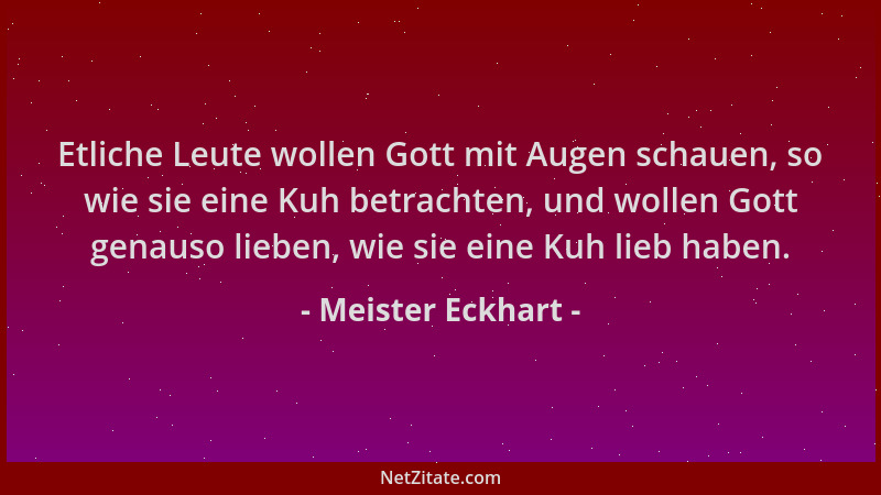 Meister Eckhart - Etliche Leute wollen Gott mit Augen schauen, so wie sie eine Kuh betrachten, und wollen Gott genauso lieb...