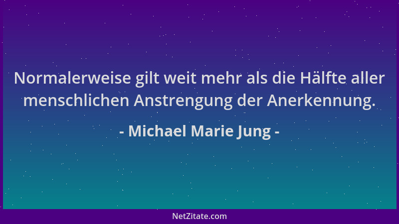 Michael Marie Jung - Normalerweise gilt weit mehr als die Hälfte aller menschlichen Anstrengung der Anerkennung....