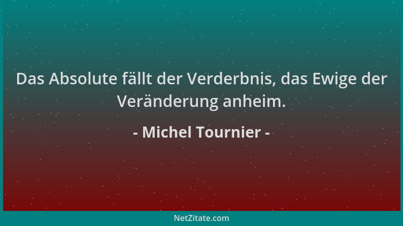 Michel Tournier - Das Absolute fällt der Verderbnis, das Ewige der Veränderung anheim....