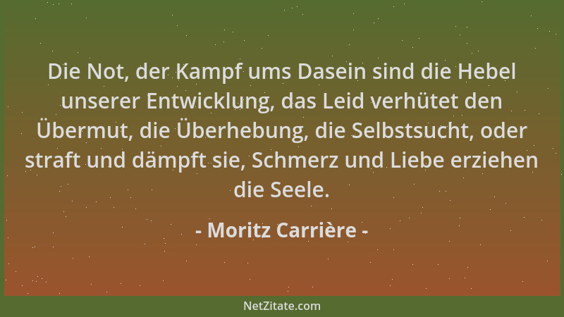 Moritz Carrière - Die Not, der Kampf ums Dasein sind die Hebel unserer Entwicklung, das Leid verhütet den Übermut, die Über...
