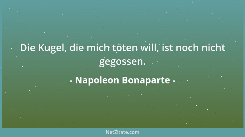 Napoleon Bonaparte - Die Kugel, die mich töten will, ist noch nicht gegossen....