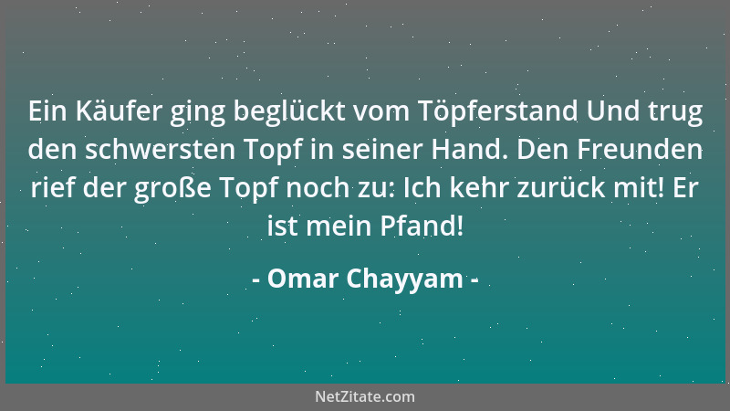 Omar Chayyam - Ein Käufer ging beglückt vom Töpferstand Und trug den schwersten Topf in seiner Hand. Den Freunden rief der...