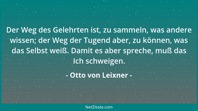 Otto von Leixner - Der Weg des Gelehrten ist, zu sammeln, was andere wissen; der Weg der Tugend aber, zu können, was das Se...