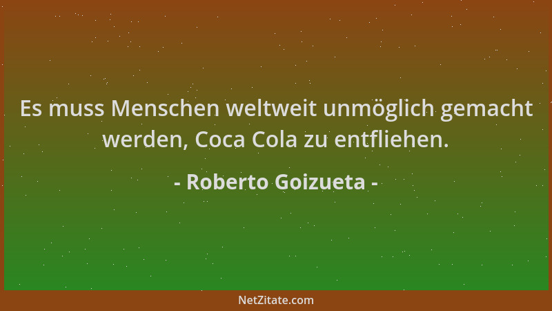 Roberto Goizueta - Es muss Menschen weltweit unmöglich gemacht werden, Coca Cola zu entfliehen....