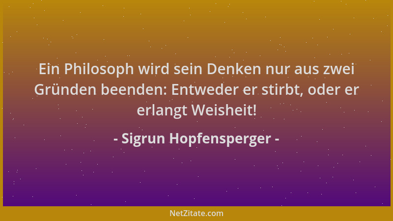 Sigrun Hopfensperger - Ein Philosoph wird sein Denken nur aus zwei Gründen beenden: Entweder er stirbt, oder er erlangt Wei...