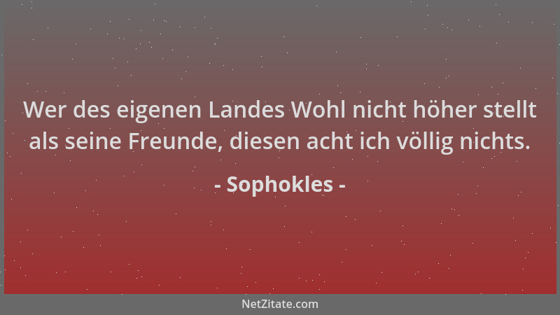 Sophokles - Wer des eigenen Landes Wohl nicht höher stellt als seine Freunde, diesen acht ich völlig nichts....