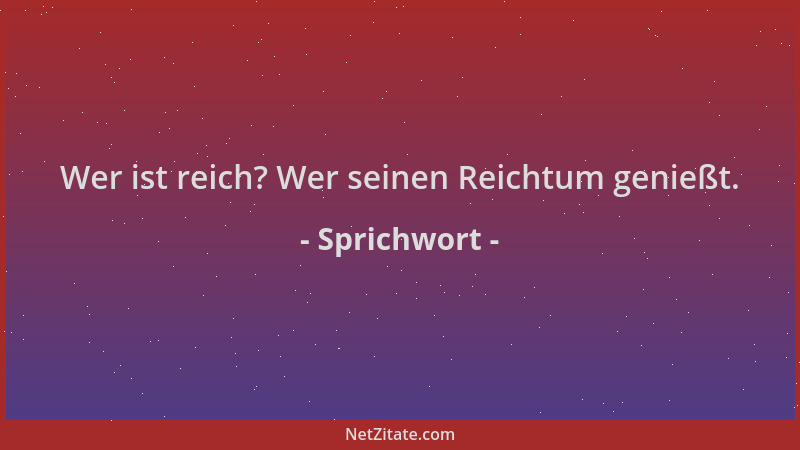 Sprichwort - Wer ist reich? Wer seinen Reichtum genießt....