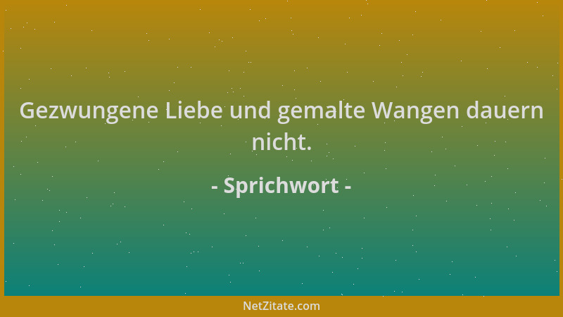 Sprichwort - Gezwungene Liebe und gemalte Wangen dauern nicht....