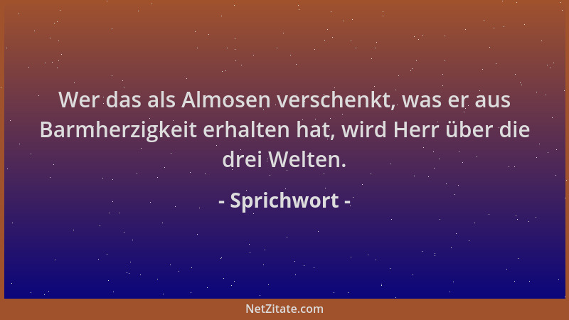 Sprichwort - Wer das als Almosen verschenkt, was er aus Barmherzigkeit erhalten hat, wird Herr über die drei Welten....