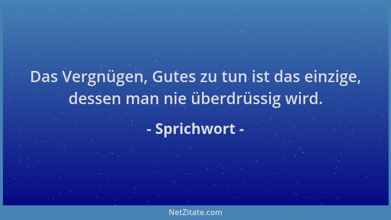 Sprichwort - Das Vergnügen, Gutes zu tun ist das einzige, dessen man nie überdrüssig wird....