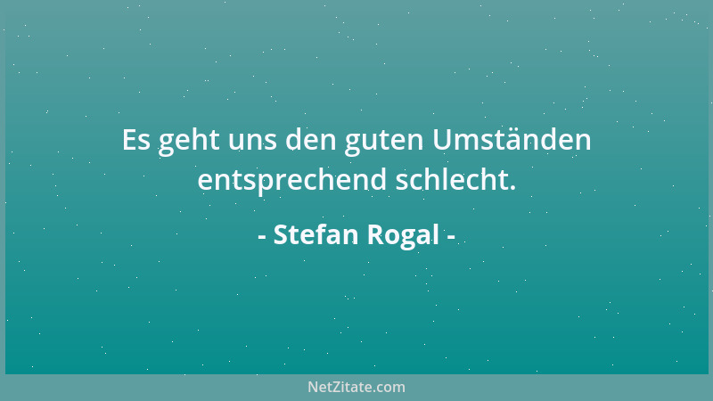 Stefan Rogal - Es geht uns den guten Umständen entsprechend schlecht....