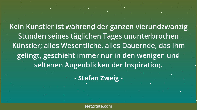 Stefan Zweig - Kein Künstler ist während der ganzen vierundzwanzig Stunden seines täglichen Tages ununterbrochen Künstler;...