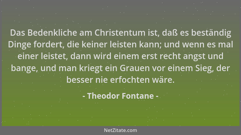 Theodor Fontane - Das Bedenkliche am Christentum ist, daß es beständig Dinge fordert, die keiner leisten kann; und wenn es...
