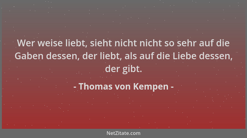 Thomas von Kempen - Wer weise liebt, sieht nicht nicht so sehr auf die Gaben dessen, der liebt, als auf die Liebe dessen, d...