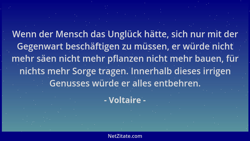 Voltaire - Wenn der Mensch das Unglück hätte, sich nur mit der Gegenwart beschäftigen zu müssen, er würde nicht mehr säen n...