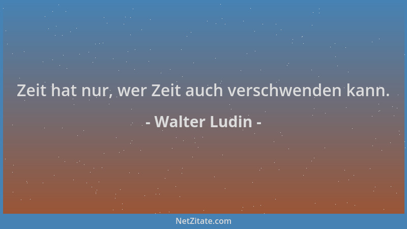Walter Ludin - Zeit hat nur, wer Zeit auch verschwenden kann....