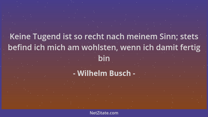 Wilhelm Busch - Keine Tugend ist so recht nach meinem Sinn; stets befind ich mich am wohlsten, wenn ich damit fertig bin...