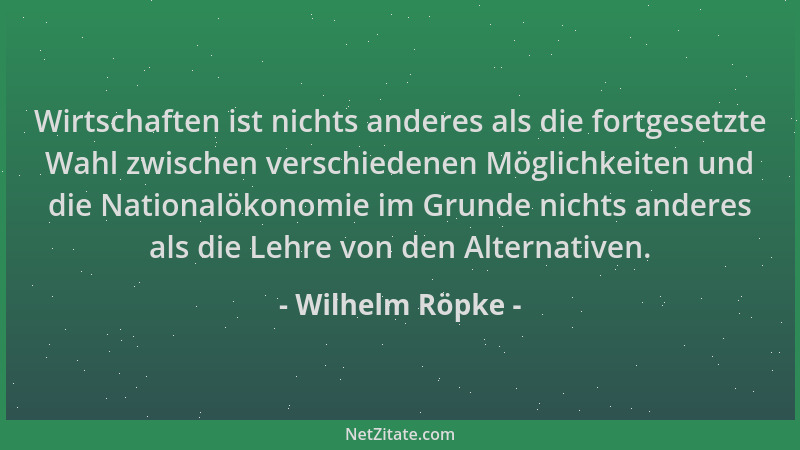 Wilhelm Röpke - Wirtschaften ist nichts anderes als die fortgesetzte Wahl zwischen verschiedenen Möglichkeiten und die Nati...