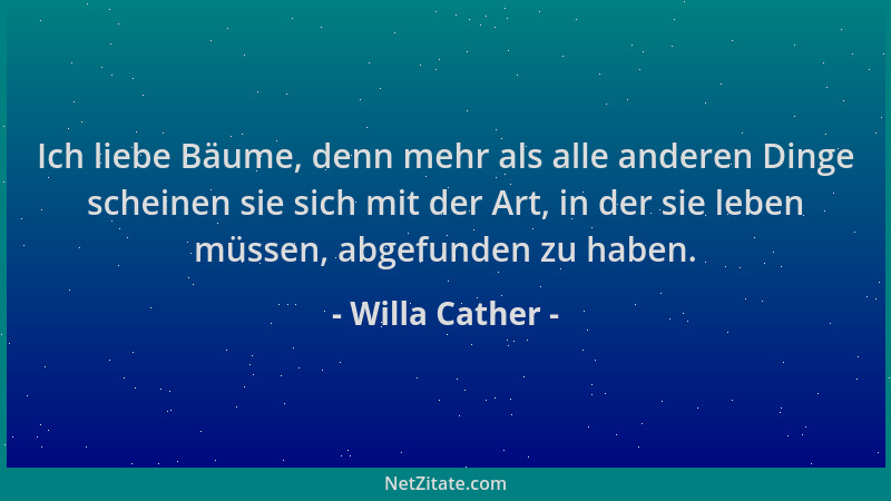 Willa Cather - Ich liebe Bäume, denn mehr als alle anderen Dinge scheinen sie sich mit der Art, in der sie leben müssen, ab...