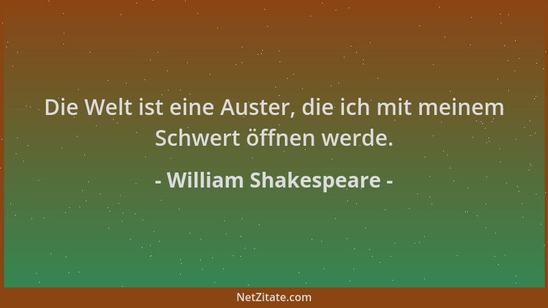 William Shakespeare - Die Welt ist eine Auster, die ich mit meinem Schwert öffnen werde....