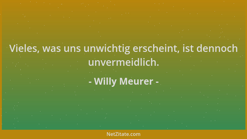 Willy Meurer - Vieles, was uns unwichtig erscheint, ist dennoch unvermeidlich....