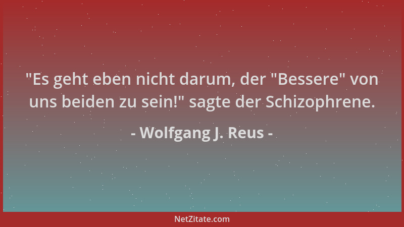 Wolfgang J. Reus -  "Es geht eben nicht darum, der  "Bessere " von uns beiden zu sein! " sagte der Schizophrene....