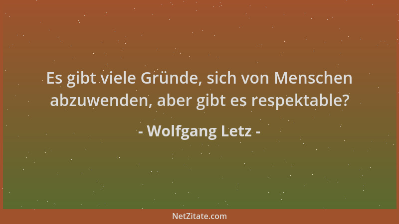 Wolfgang Letz - Es gibt viele Gründe, sich von Menschen abzuwenden, aber gibt es respektable?...
