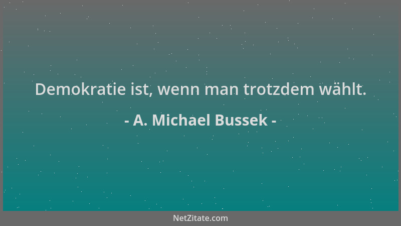 A. Michael Bussek - Demokratie ist, wenn man trotzdem wählt....