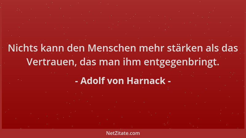 Adolf von Harnack - Nichts kann den Menschen mehr stärken als das Vertrauen, das man ihm entgegenbringt....