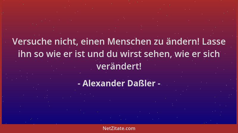 Alexander Daßler - Versuche nicht, einen Menschen zu ändern! Lasse ihn so wie er ist und du wirst sehen, wie er sich veränd...