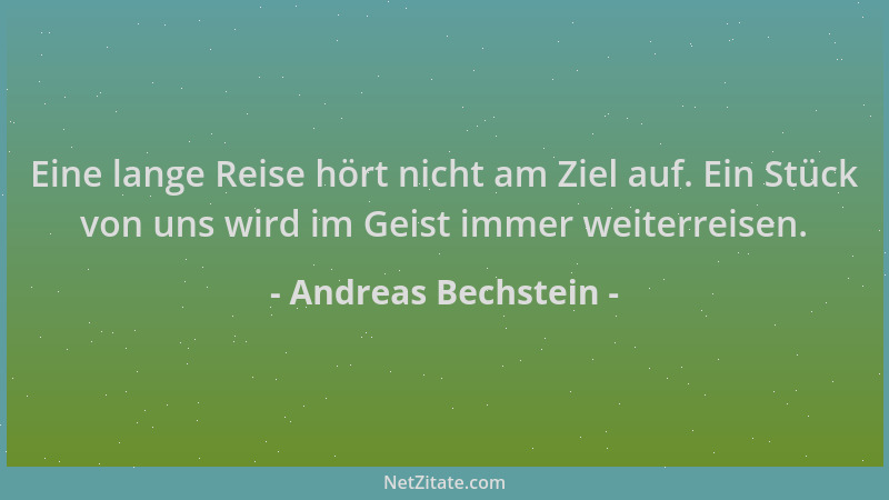 Andreas Bechstein - Eine lange Reise hört nicht am Ziel auf. Ein Stück von uns wird im Geist immer weiterreisen....