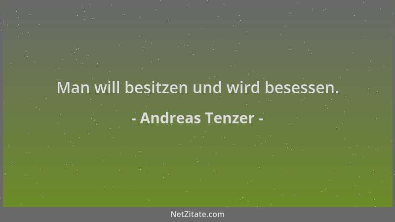 Andreas Tenzer - Man will besitzen und wird besessen....