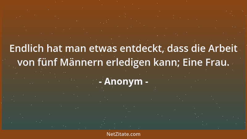 Anonym - Endlich hat man etwas entdeckt, dass die Arbeit von fünf Männern erledigen kann; Eine Frau....